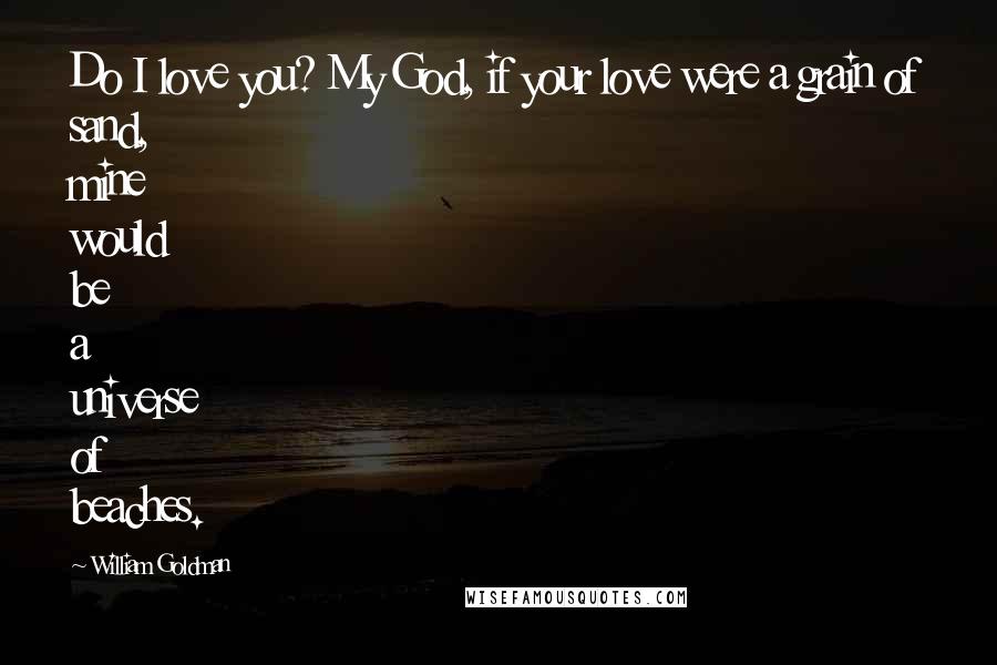 William Goldman Quotes: Do I love you? My God, if your love were a grain of sand, mine would be a universe of beaches.