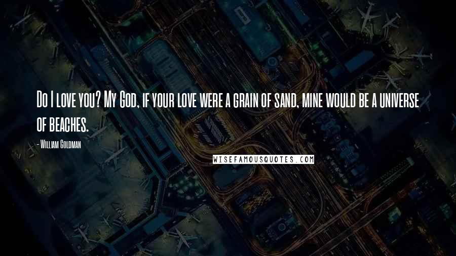 William Goldman Quotes: Do I love you? My God, if your love were a grain of sand, mine would be a universe of beaches.