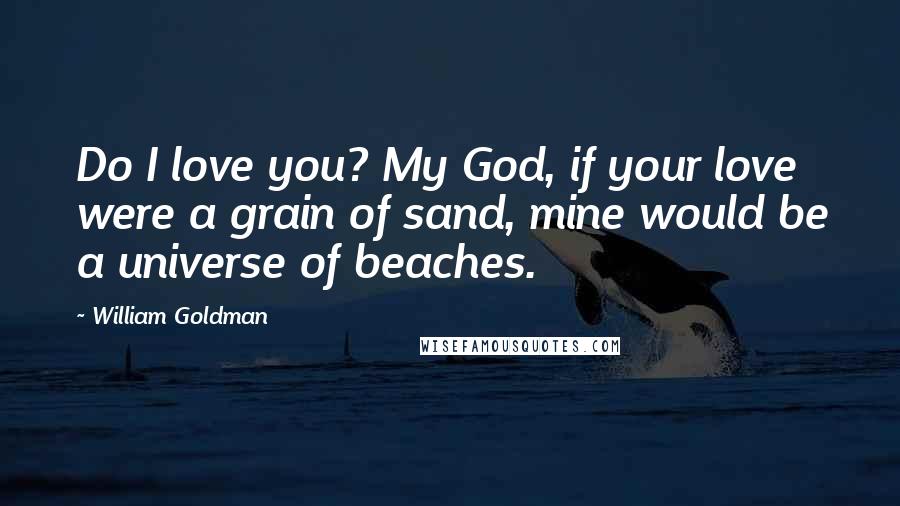 William Goldman Quotes: Do I love you? My God, if your love were a grain of sand, mine would be a universe of beaches.