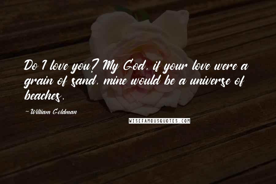 William Goldman Quotes: Do I love you? My God, if your love were a grain of sand, mine would be a universe of beaches.