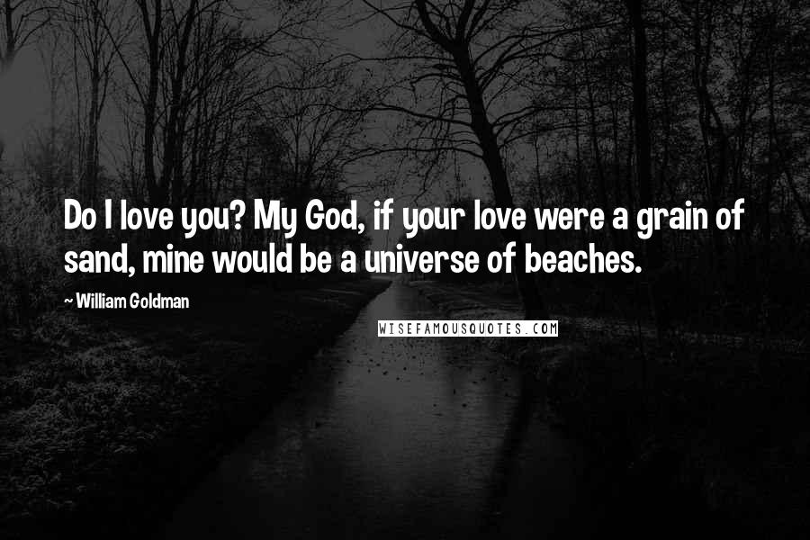 William Goldman Quotes: Do I love you? My God, if your love were a grain of sand, mine would be a universe of beaches.