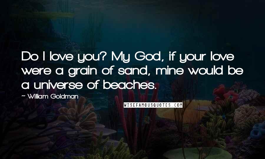 William Goldman Quotes: Do I love you? My God, if your love were a grain of sand, mine would be a universe of beaches.