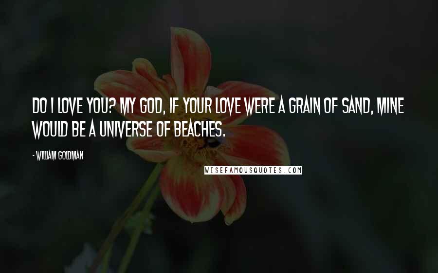 William Goldman Quotes: Do I love you? My God, if your love were a grain of sand, mine would be a universe of beaches.