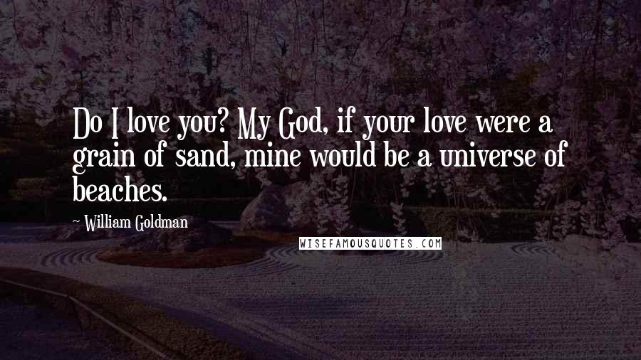 William Goldman Quotes: Do I love you? My God, if your love were a grain of sand, mine would be a universe of beaches.