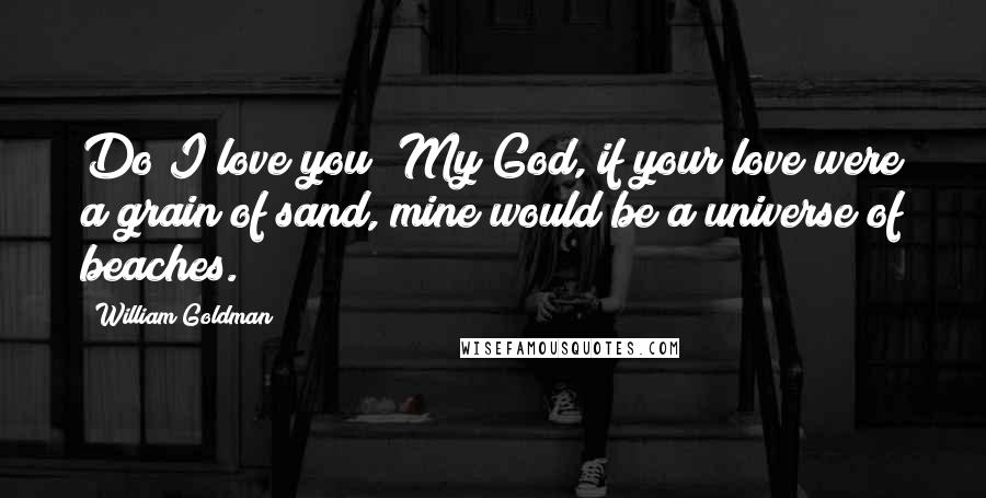 William Goldman Quotes: Do I love you? My God, if your love were a grain of sand, mine would be a universe of beaches.