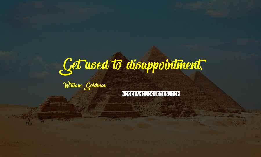 William Goldman Quotes: Get used to disappointment.
