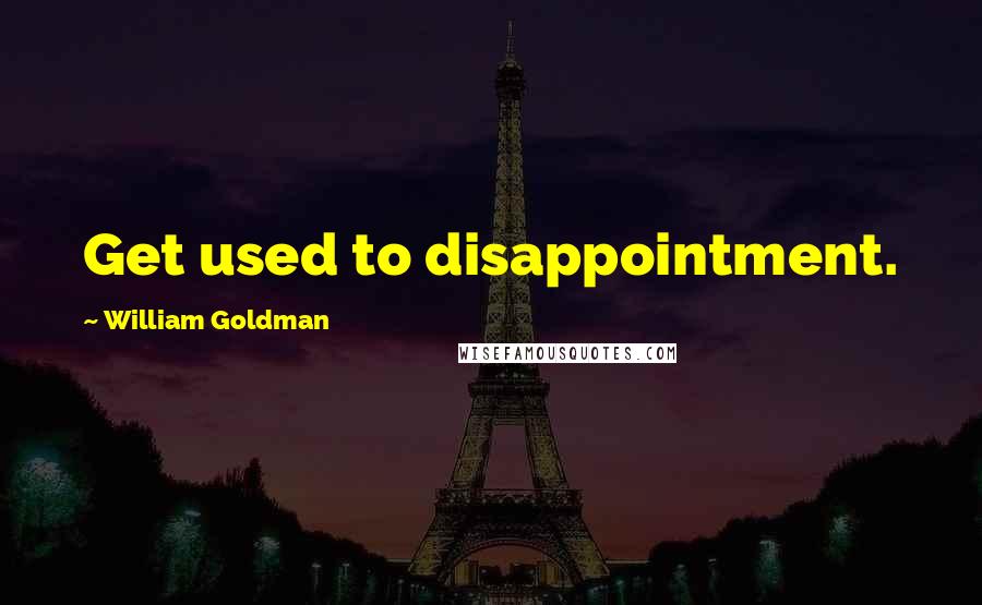 William Goldman Quotes: Get used to disappointment.