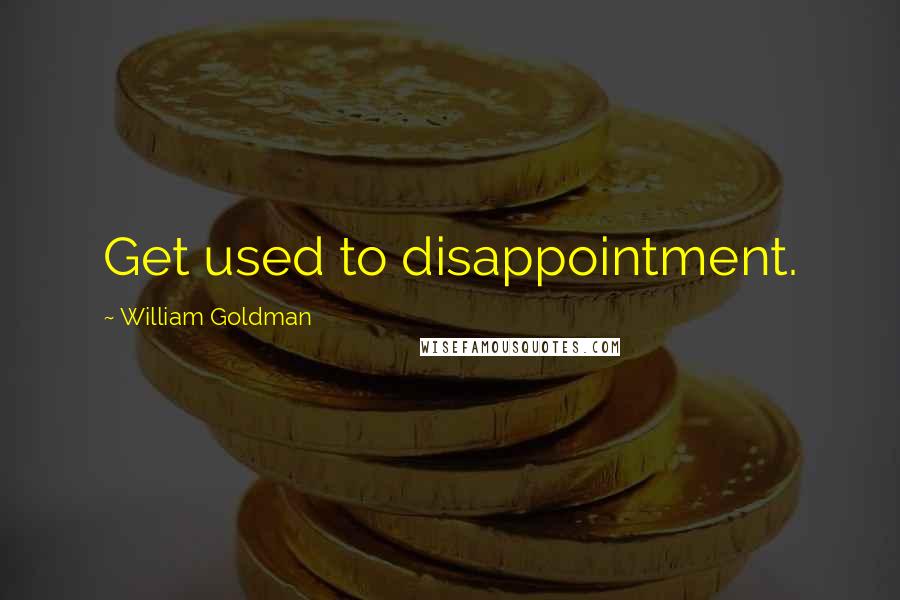 William Goldman Quotes: Get used to disappointment.