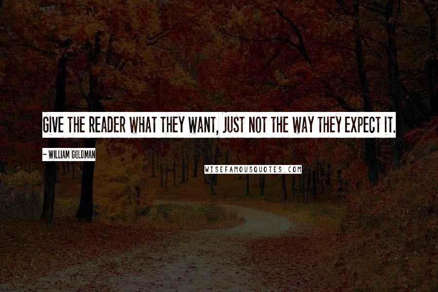 William Goldman Quotes: Give the reader what they want, just not the way they expect it.