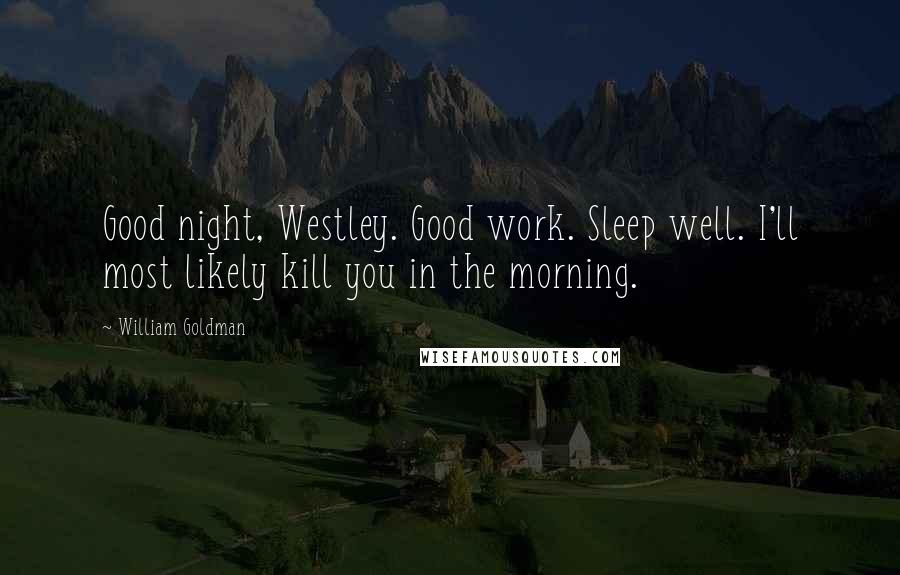 William Goldman Quotes: Good night, Westley. Good work. Sleep well. I'll most likely kill you in the morning.