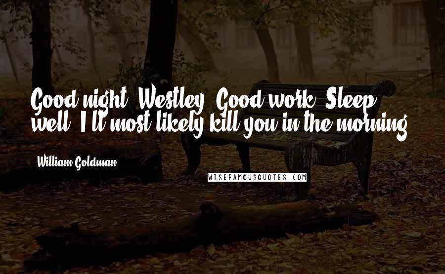 William Goldman Quotes: Good night, Westley. Good work. Sleep well. I'll most likely kill you in the morning.