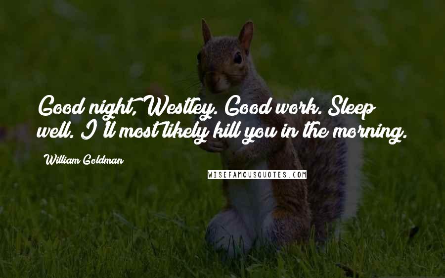 William Goldman Quotes: Good night, Westley. Good work. Sleep well. I'll most likely kill you in the morning.