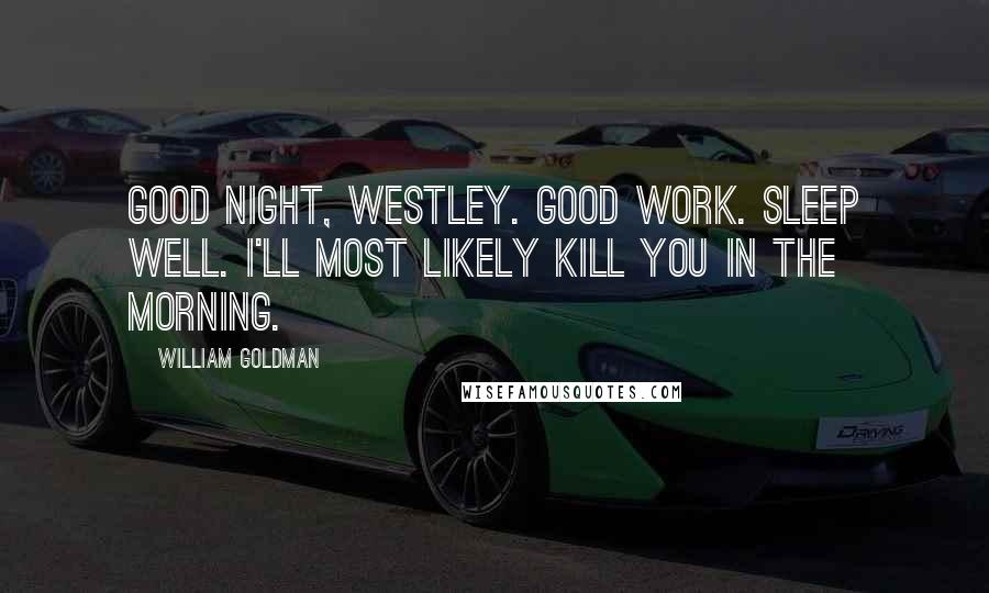 William Goldman Quotes: Good night, Westley. Good work. Sleep well. I'll most likely kill you in the morning.