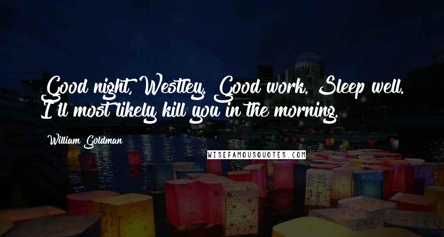 William Goldman Quotes: Good night, Westley. Good work. Sleep well. I'll most likely kill you in the morning.