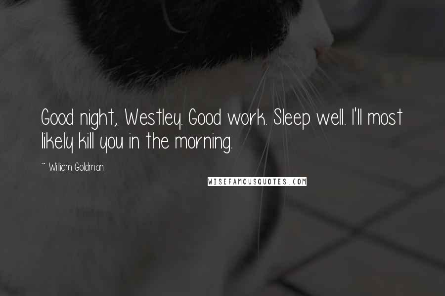 William Goldman Quotes: Good night, Westley. Good work. Sleep well. I'll most likely kill you in the morning.