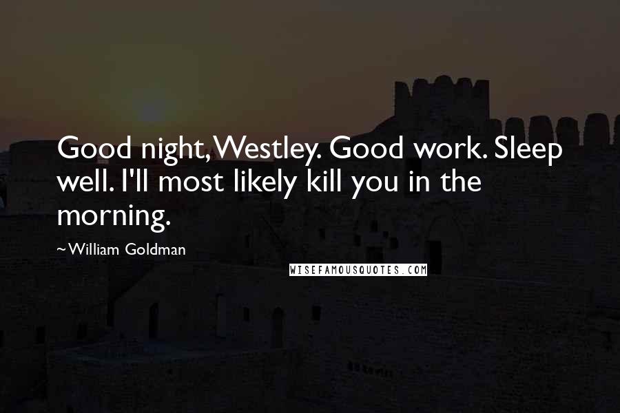 William Goldman Quotes: Good night, Westley. Good work. Sleep well. I'll most likely kill you in the morning.