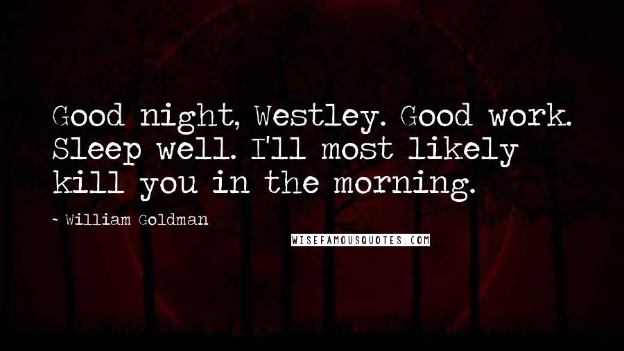 William Goldman Quotes: Good night, Westley. Good work. Sleep well. I'll most likely kill you in the morning.