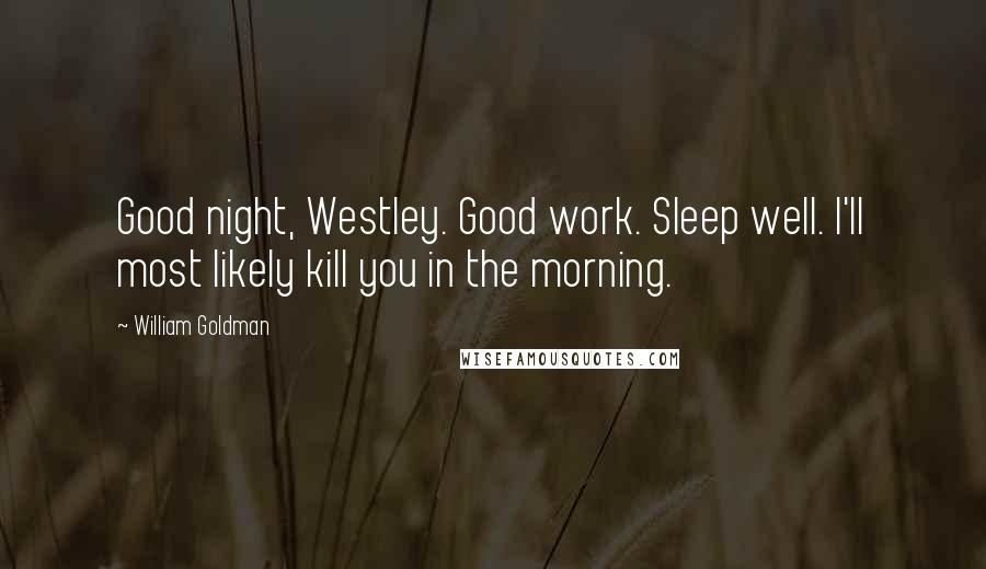 William Goldman Quotes: Good night, Westley. Good work. Sleep well. I'll most likely kill you in the morning.