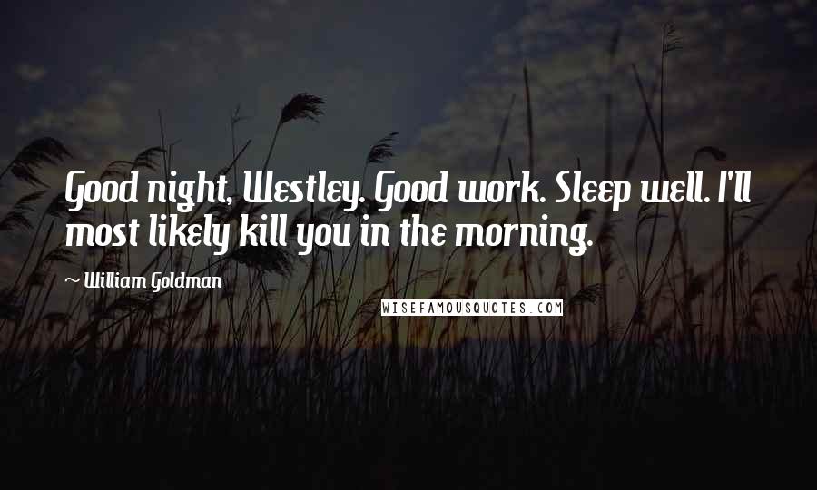William Goldman Quotes: Good night, Westley. Good work. Sleep well. I'll most likely kill you in the morning.