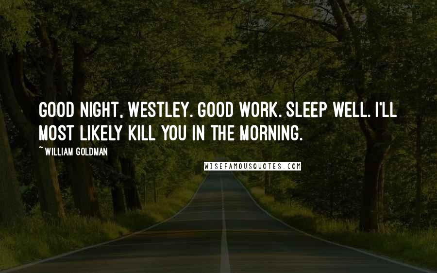 William Goldman Quotes: Good night, Westley. Good work. Sleep well. I'll most likely kill you in the morning.