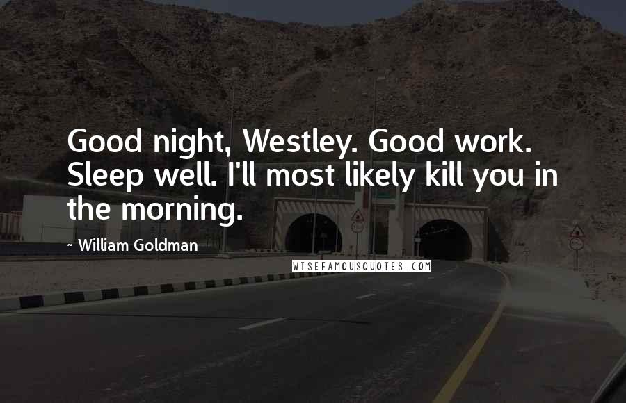 William Goldman Quotes: Good night, Westley. Good work. Sleep well. I'll most likely kill you in the morning.