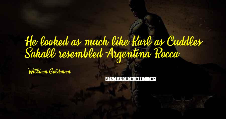 William Goldman Quotes: He looked as much like Karl as Cuddles Sakall resembled Argentina Rocca.