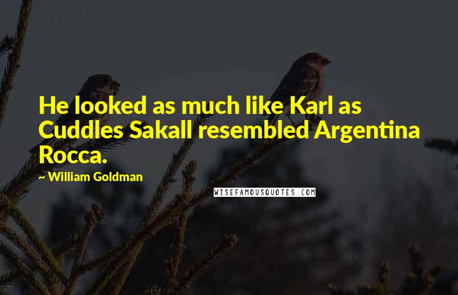 William Goldman Quotes: He looked as much like Karl as Cuddles Sakall resembled Argentina Rocca.