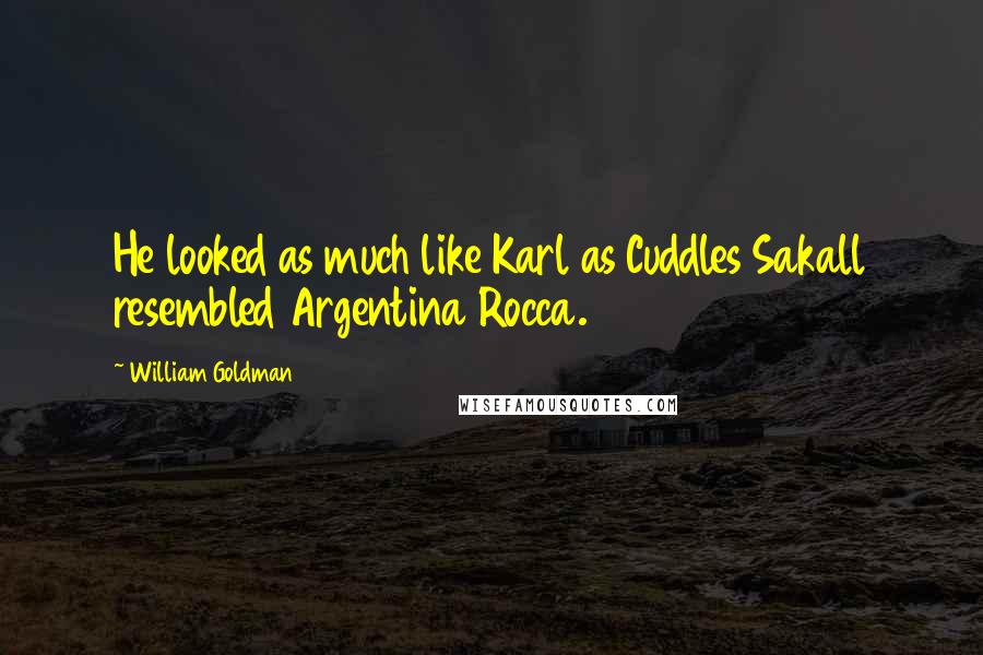 William Goldman Quotes: He looked as much like Karl as Cuddles Sakall resembled Argentina Rocca.