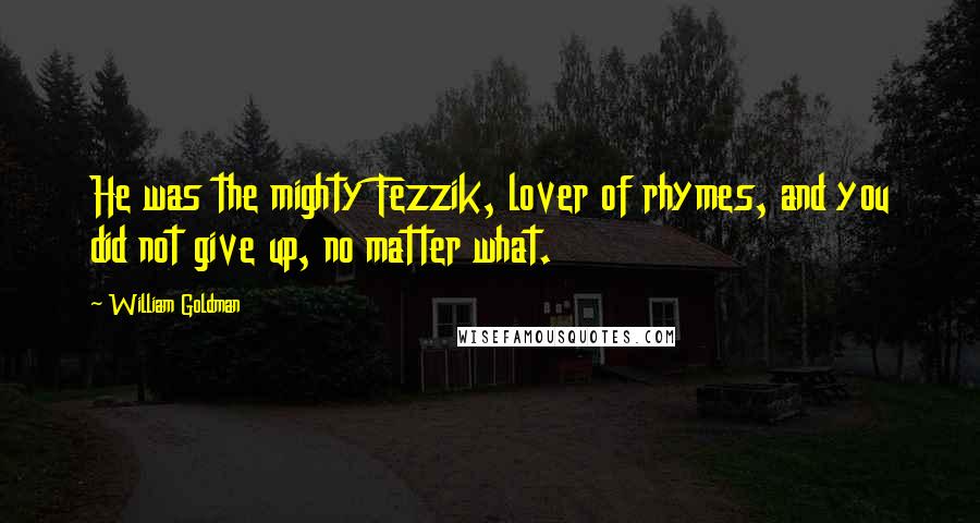 William Goldman Quotes: He was the mighty Fezzik, lover of rhymes, and you did not give up, no matter what.