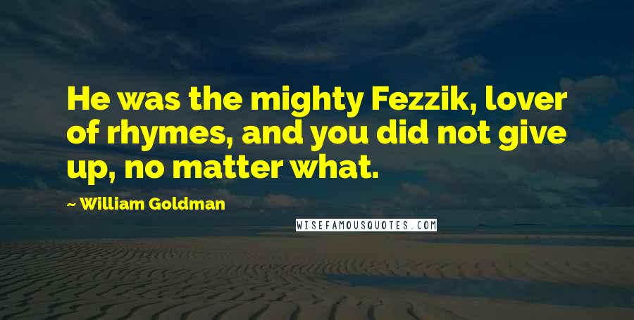 William Goldman Quotes: He was the mighty Fezzik, lover of rhymes, and you did not give up, no matter what.