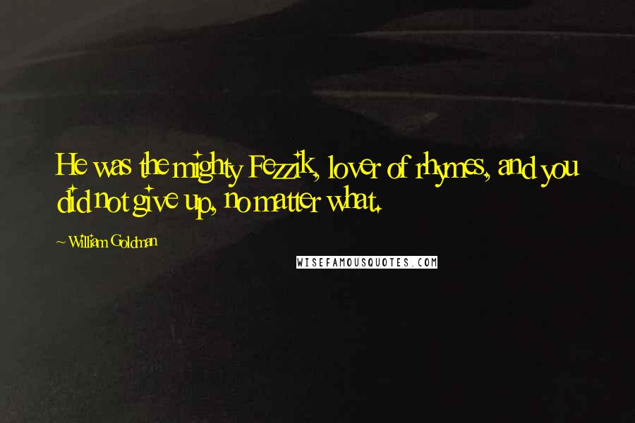 William Goldman Quotes: He was the mighty Fezzik, lover of rhymes, and you did not give up, no matter what.
