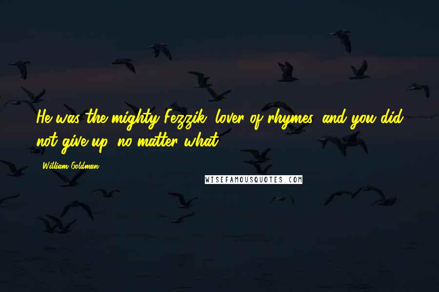 William Goldman Quotes: He was the mighty Fezzik, lover of rhymes, and you did not give up, no matter what.