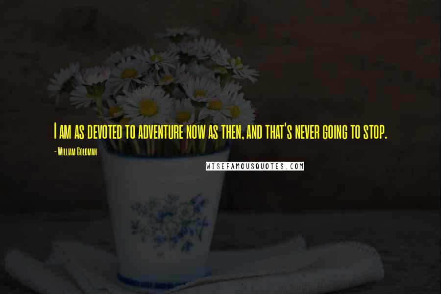 William Goldman Quotes: I am as devoted to adventure now as then, and that's never going to stop.