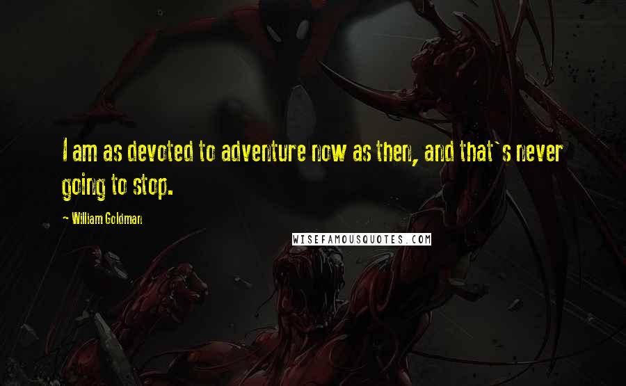William Goldman Quotes: I am as devoted to adventure now as then, and that's never going to stop.