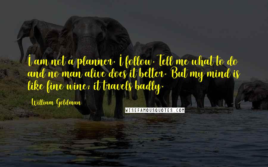 William Goldman Quotes: I am not a planner. I follow. Tell me what to do and no man alive does it better. But my mind is like fine wine; it travels badly.