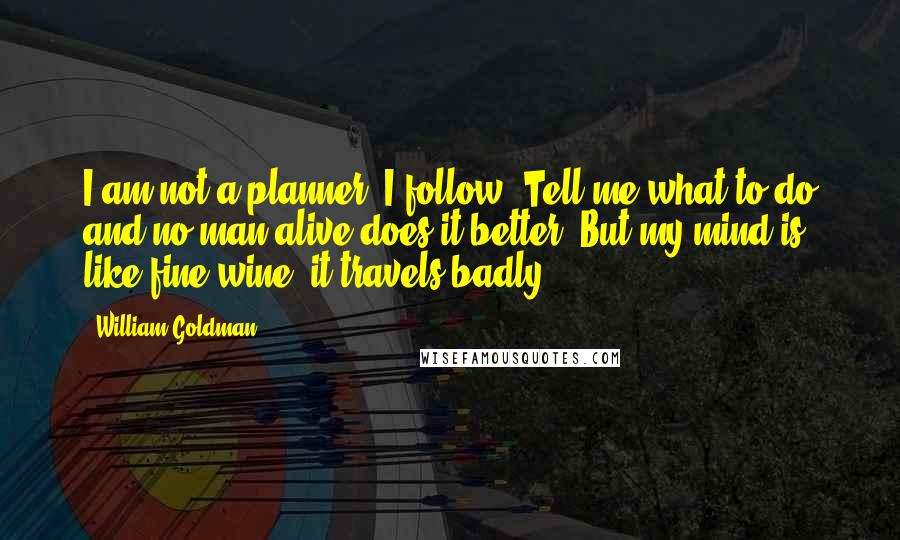 William Goldman Quotes: I am not a planner. I follow. Tell me what to do and no man alive does it better. But my mind is like fine wine; it travels badly.