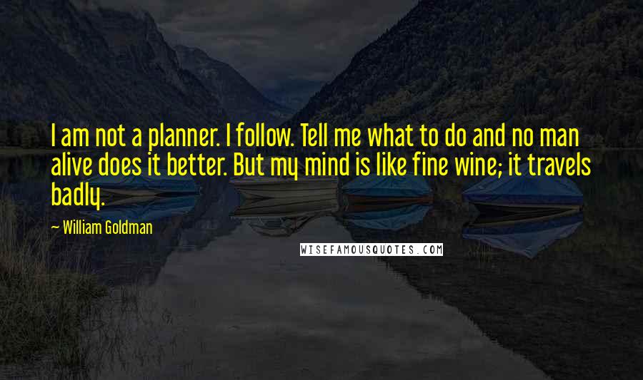 William Goldman Quotes: I am not a planner. I follow. Tell me what to do and no man alive does it better. But my mind is like fine wine; it travels badly.