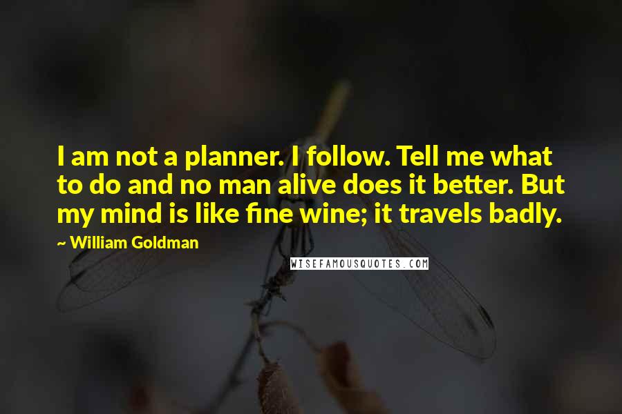 William Goldman Quotes: I am not a planner. I follow. Tell me what to do and no man alive does it better. But my mind is like fine wine; it travels badly.