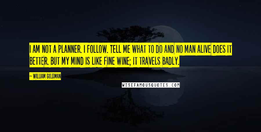 William Goldman Quotes: I am not a planner. I follow. Tell me what to do and no man alive does it better. But my mind is like fine wine; it travels badly.