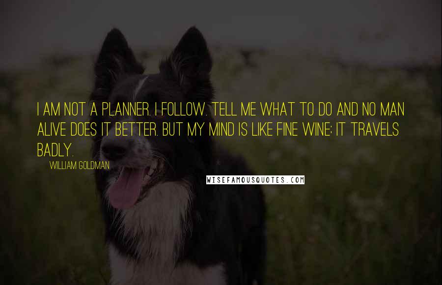 William Goldman Quotes: I am not a planner. I follow. Tell me what to do and no man alive does it better. But my mind is like fine wine; it travels badly.