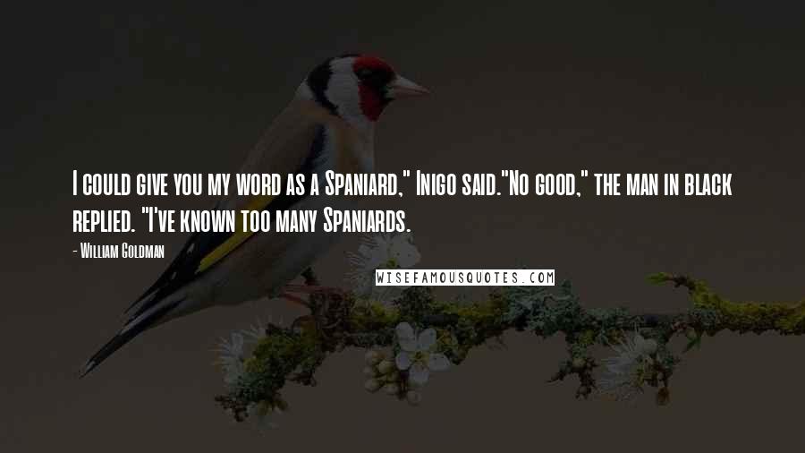 William Goldman Quotes: I could give you my word as a Spaniard," Inigo said."No good," the man in black replied. "I've known too many Spaniards.