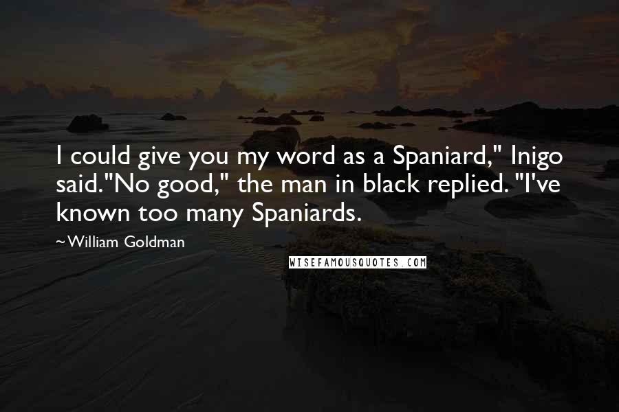 William Goldman Quotes: I could give you my word as a Spaniard," Inigo said."No good," the man in black replied. "I've known too many Spaniards.