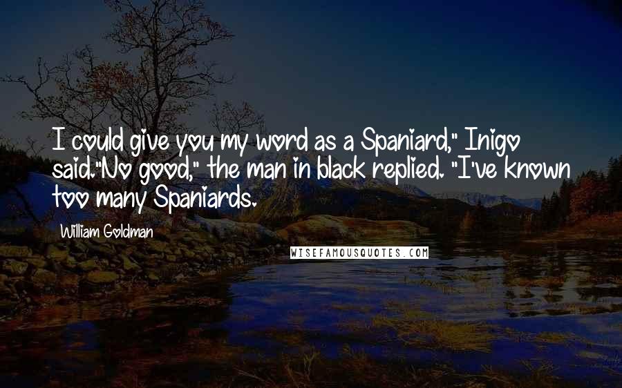 William Goldman Quotes: I could give you my word as a Spaniard," Inigo said."No good," the man in black replied. "I've known too many Spaniards.