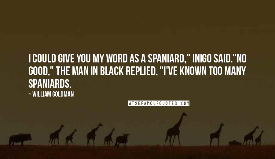 William Goldman Quotes: I could give you my word as a Spaniard," Inigo said."No good," the man in black replied. "I've known too many Spaniards.