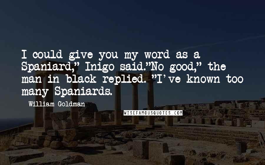 William Goldman Quotes: I could give you my word as a Spaniard," Inigo said."No good," the man in black replied. "I've known too many Spaniards.