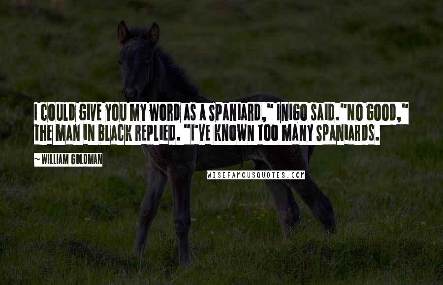 William Goldman Quotes: I could give you my word as a Spaniard," Inigo said."No good," the man in black replied. "I've known too many Spaniards.