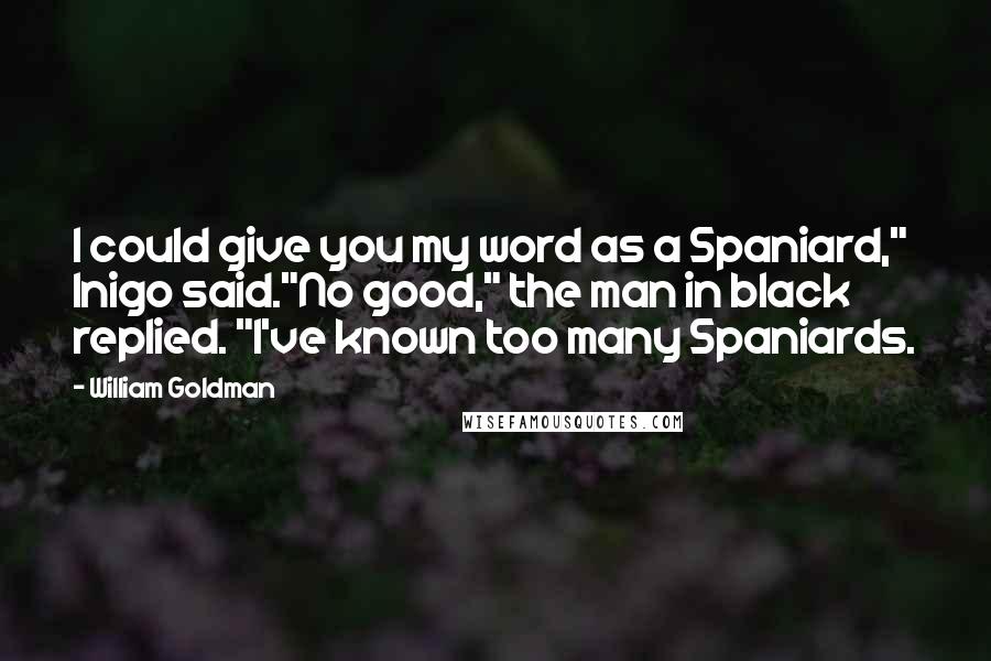 William Goldman Quotes: I could give you my word as a Spaniard," Inigo said."No good," the man in black replied. "I've known too many Spaniards.