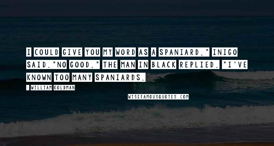 William Goldman Quotes: I could give you my word as a Spaniard," Inigo said."No good," the man in black replied. "I've known too many Spaniards.