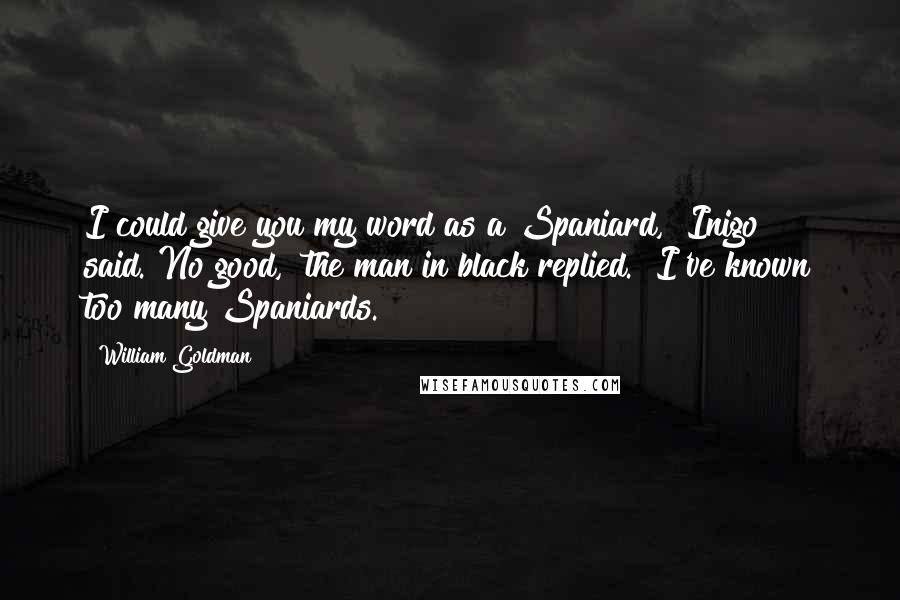 William Goldman Quotes: I could give you my word as a Spaniard," Inigo said."No good," the man in black replied. "I've known too many Spaniards.
