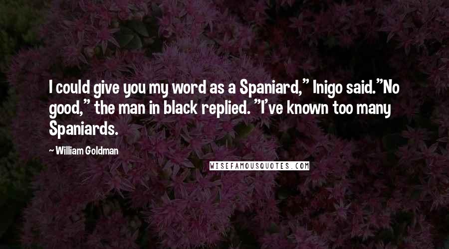 William Goldman Quotes: I could give you my word as a Spaniard," Inigo said."No good," the man in black replied. "I've known too many Spaniards.